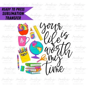 Your Life is Worth My Time, Ready to Press Sublimation Transfer, Sublimation Transfers, Heat Transfer, Teacher Design, 1st Day School Design